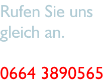 Rufen Sie uns  gleich an.  0664 3890565