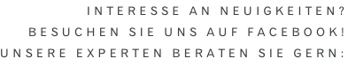 Interesse an Neuigkeiten?  Besuchen Sie uns auf Facebook! Unsere Experten beraten Sie gern: